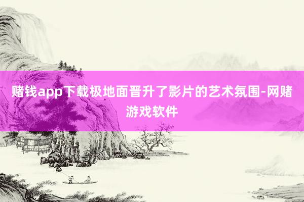 赌钱app下载极地面晋升了影片的艺术氛围-网赌游戏软件