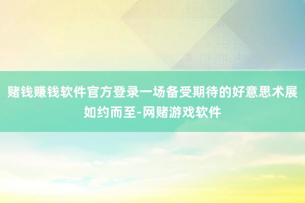 赌钱赚钱软件官方登录一场备受期待的好意思术展如约而至-网赌游戏软件