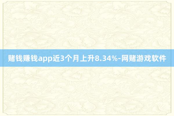 赌钱赚钱app近3个月上升8.34%-网赌游戏软件