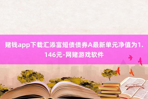 赌钱app下载汇添富短债债券A最新单元净值为1.146元-网赌游戏软件