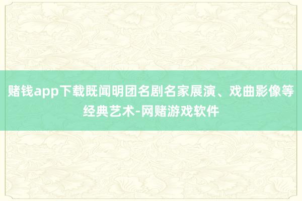 赌钱app下载既闻明团名剧名家展演、戏曲影像等经典艺术-网赌游戏软件