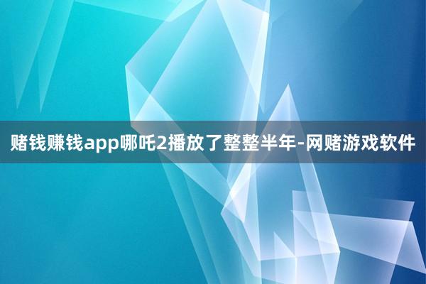 赌钱赚钱app哪吒2播放了整整半年-网赌游戏软件