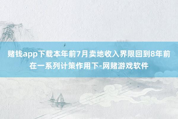 赌钱app下载本年前7月卖地收入界限回到8年前在一系列计策作用下-网赌游戏软件
