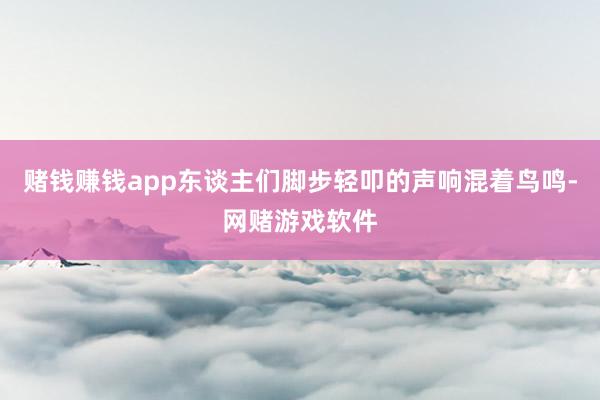 赌钱赚钱app东谈主们脚步轻叩的声响混着鸟鸣-网赌游戏软件