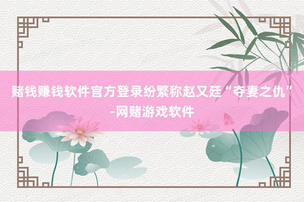 赌钱赚钱软件官方登录纷繁称赵又廷“夺妻之仇”-网赌游戏软件
