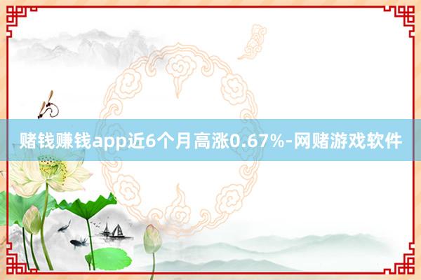 赌钱赚钱app近6个月高涨0.67%-网赌游戏软件