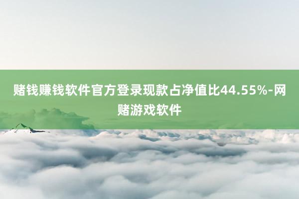 赌钱赚钱软件官方登录现款占净值比44.55%-网赌游戏软件