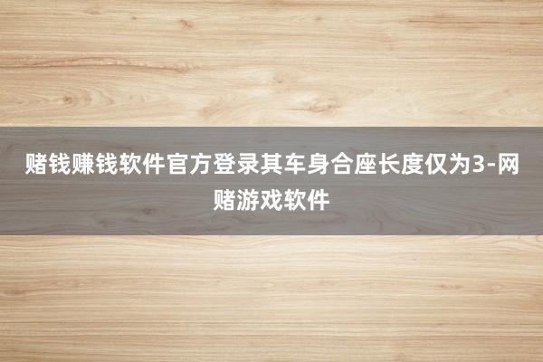 赌钱赚钱软件官方登录其车身合座长度仅为3-网赌游戏软件