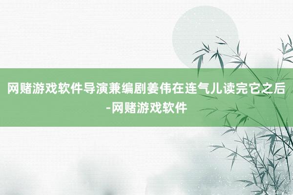 网赌游戏软件导演兼编剧姜伟在连气儿读完它之后-网赌游戏软件