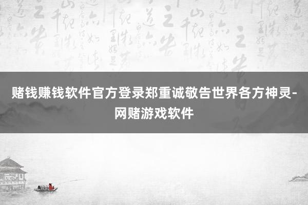 赌钱赚钱软件官方登录郑重诚敬告世界各方神灵-网赌游戏软件