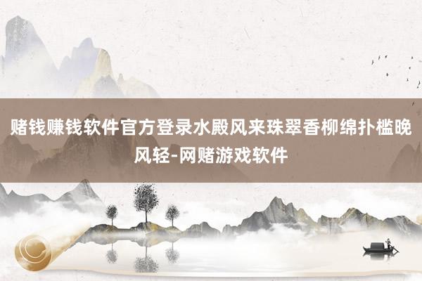 赌钱赚钱软件官方登录水殿风来珠翠香柳绵扑槛晚风轻-网赌游戏软件
