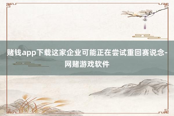 赌钱app下载这家企业可能正在尝试重回赛说念-网赌游戏软件