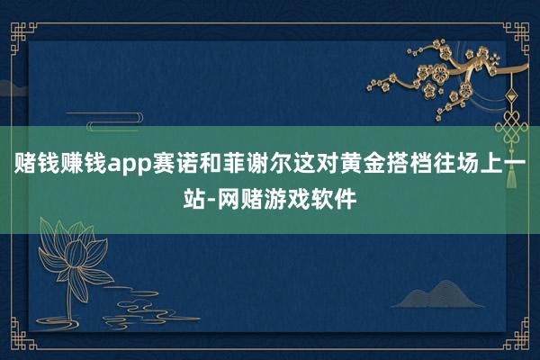 赌钱赚钱app赛诺和菲谢尔这对黄金搭档往场上一站-网赌游戏软件