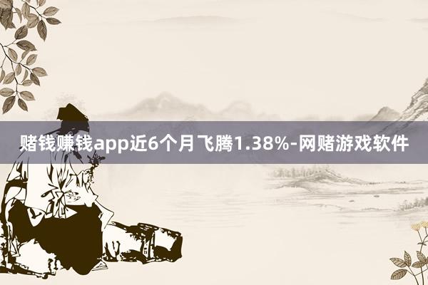赌钱赚钱app近6个月飞腾1.38%-网赌游戏软件