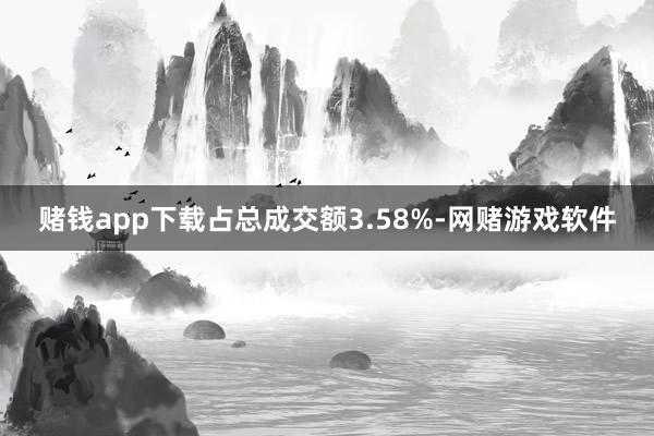 赌钱app下载占总成交额3.58%-网赌游戏软件