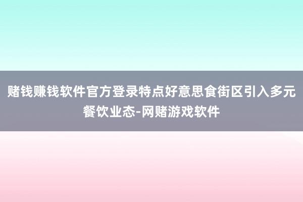 赌钱赚钱软件官方登录特点好意思食街区引入多元餐饮业态-网赌游戏软件