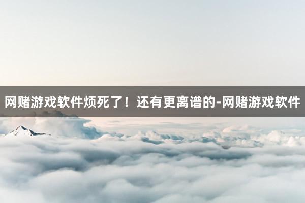 网赌游戏软件烦死了！还有更离谱的-网赌游戏软件