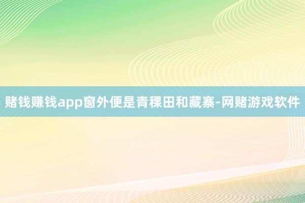 赌钱赚钱app窗外便是青稞田和藏寨-网赌游戏软件