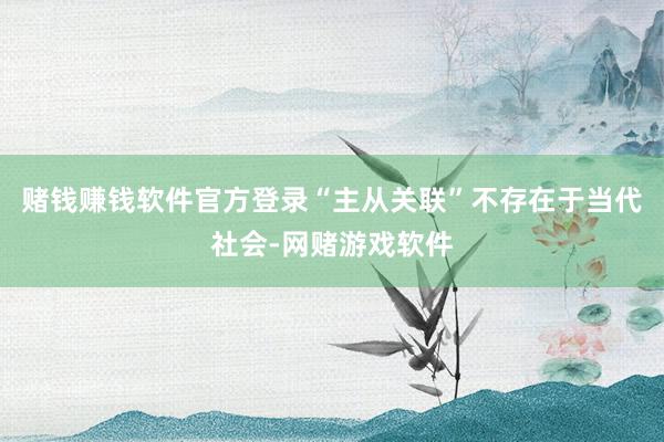 赌钱赚钱软件官方登录“主从关联”不存在于当代社会-网赌游戏软件