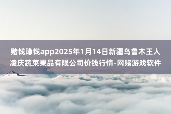 赌钱赚钱app2025年1月14日新疆乌鲁木王人凌庆蔬菜果品有限公司价钱行情-网赌游戏软件