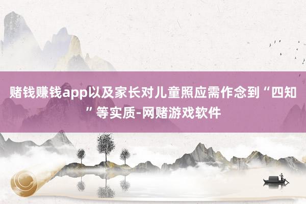 赌钱赚钱app以及家长对儿童照应需作念到“四知”等实质-网赌游戏软件