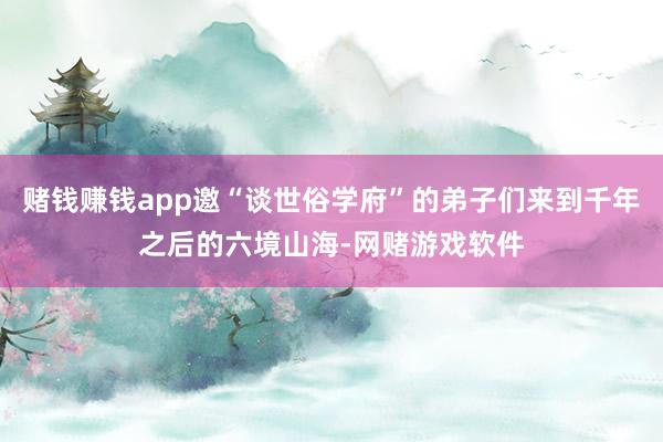 赌钱赚钱app邀“谈世俗学府”的弟子们来到千年之后的六境山海-网赌游戏软件