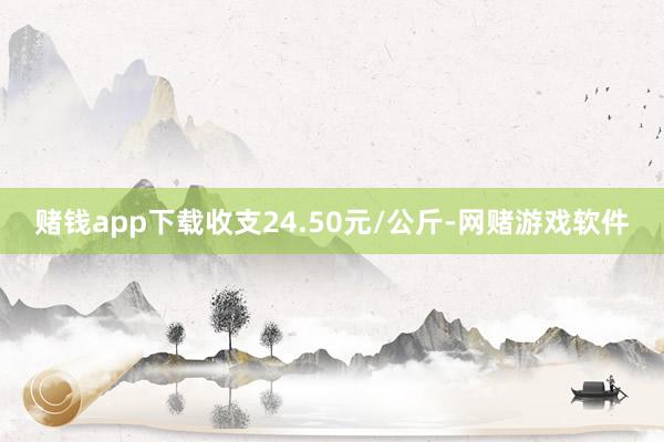 赌钱app下载收支24.50元/公斤-网赌游戏软件