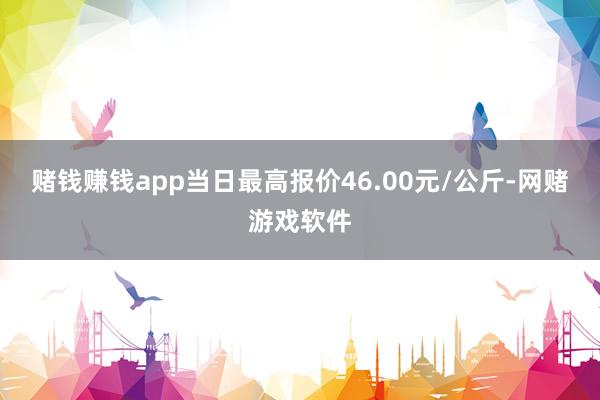 赌钱赚钱app当日最高报价46.00元/公斤-网赌游戏软件