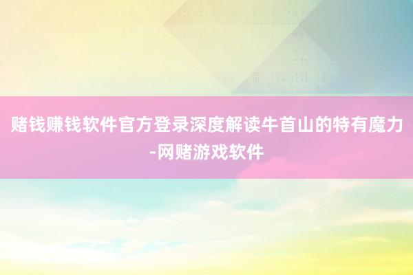 赌钱赚钱软件官方登录深度解读牛首山的特有魔力-网赌游戏软件