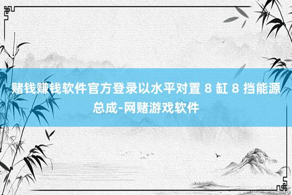 赌钱赚钱软件官方登录以水平对置 8 缸 8 挡能源总成-网赌游戏软件