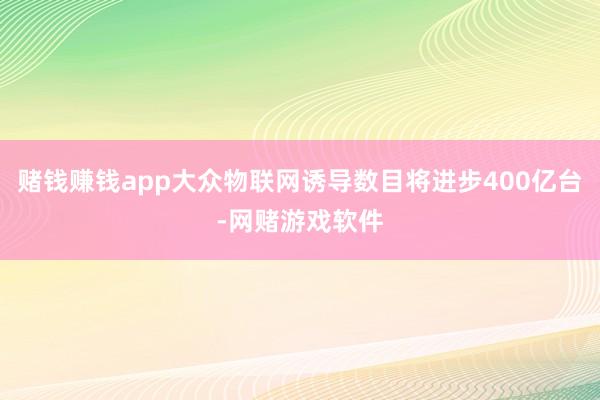 赌钱赚钱app大众物联网诱导数目将进步400亿台-网赌游戏软件