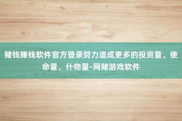 赌钱赚钱软件官方登录努力造成更多的投资量、使命量、什物量-网赌游戏软件