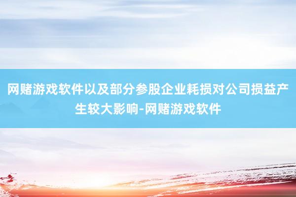 网赌游戏软件以及部分参股企业耗损对公司损益产生较大影响-网赌游戏软件