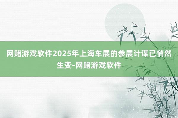 网赌游戏软件2025年上海车展的参展计谋已悄然生变-网赌游戏软件