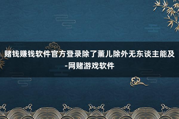 赌钱赚钱软件官方登录除了薰儿除外无东谈主能及-网赌游戏软件
