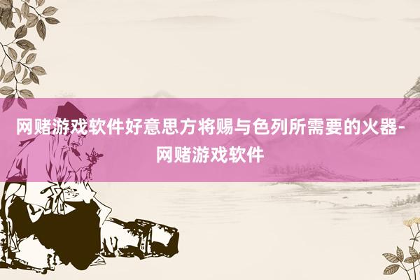 网赌游戏软件好意思方将赐与色列所需要的火器-网赌游戏软件