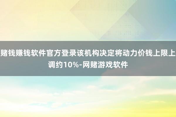 赌钱赚钱软件官方登录该机构决定将动力价钱上限上调约10%-网赌游戏软件