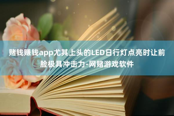 赌钱赚钱app尤其上头的LED日行灯点亮时让前脸极具冲击力-网赌游戏软件