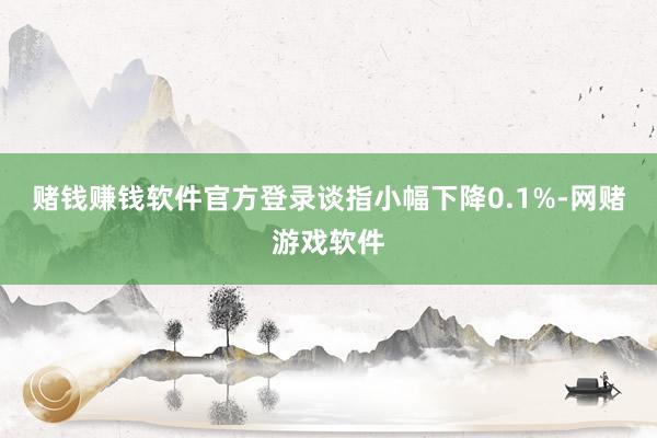 赌钱赚钱软件官方登录谈指小幅下降0.1%-网赌游戏软件