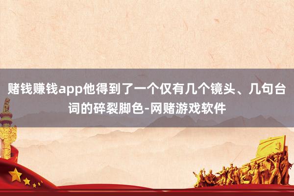 赌钱赚钱app他得到了一个仅有几个镜头、几句台词的碎裂脚色-网赌游戏软件