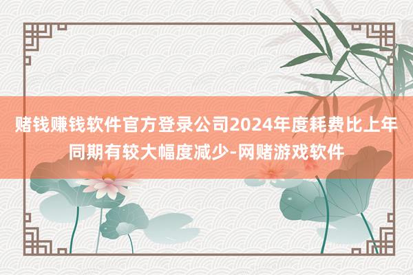 赌钱赚钱软件官方登录公司2024年度耗费比上年同期有较大幅度减少-网赌游戏软件