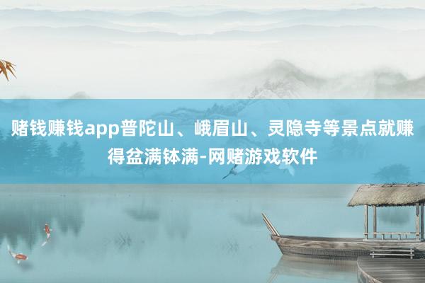 赌钱赚钱app普陀山、峨眉山、灵隐寺等景点就赚得盆满钵满-网赌游戏软件