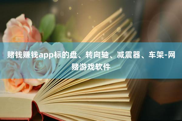 赌钱赚钱app标的盘、转向轴、减震器、车架-网赌游戏软件