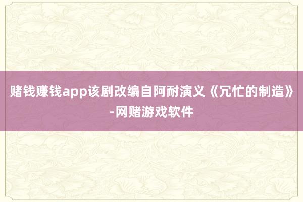 赌钱赚钱app该剧改编自阿耐演义《冗忙的制造》-网赌游戏软件