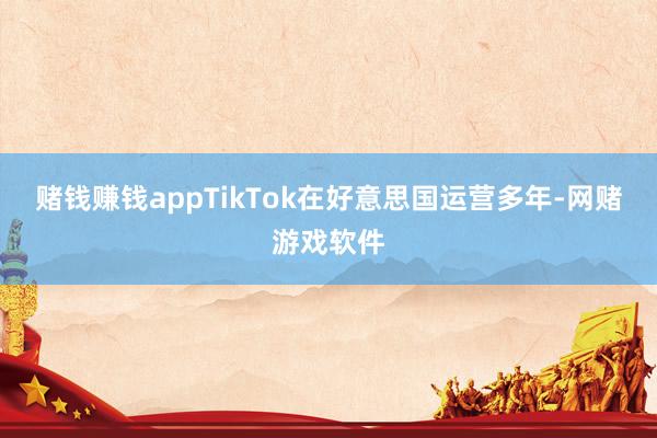 赌钱赚钱appTikTok在好意思国运营多年-网赌游戏软件