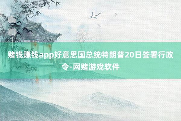 赌钱赚钱app好意思国总统特朗普20日签署行政令-网赌游戏软件