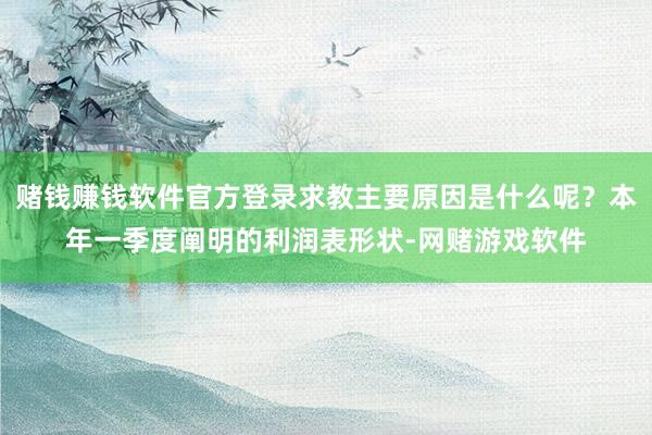 赌钱赚钱软件官方登录求教主要原因是什么呢？本年一季度阐明的利润表形状-网赌游戏软件