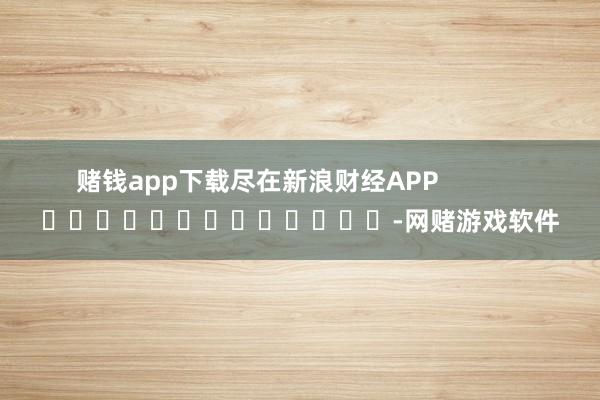 赌钱app下载尽在新浪财经APP            													-网赌游戏软件