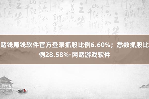 赌钱赚钱软件官方登录抓股比例6.60%；悉数抓股比例28.58%-网赌游戏软件