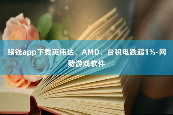 赌钱app下载英伟达、AMD、台积电跌超1%-网赌游戏软件